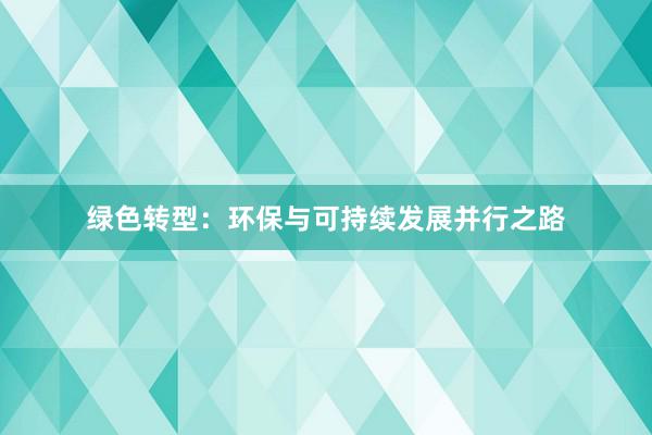 绿色转型：环保与可持续发展并行之路