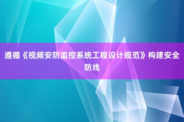 遵循《视频安防监控系统工程设计规范》构建安全防线